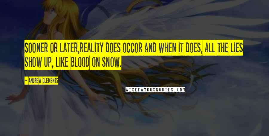 Andrew Clements Quotes: Sooner or later,reality does occor and when it does, all the lies show up, like blood on snow.