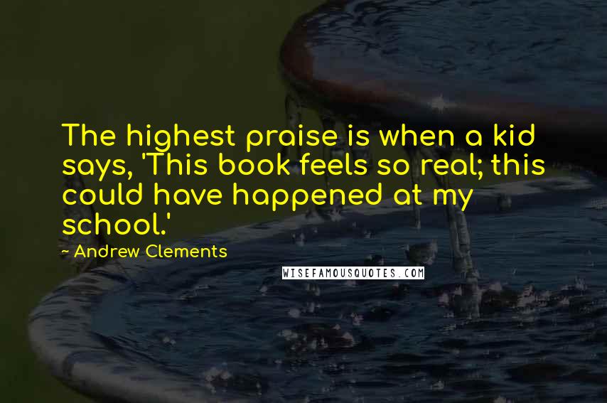 Andrew Clements Quotes: The highest praise is when a kid says, 'This book feels so real; this could have happened at my school.'