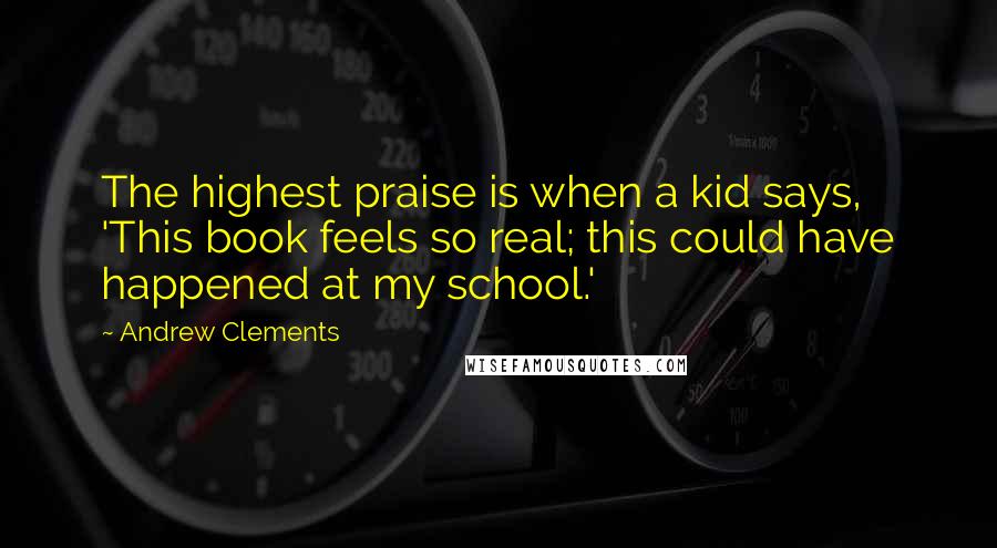 Andrew Clements Quotes: The highest praise is when a kid says, 'This book feels so real; this could have happened at my school.'