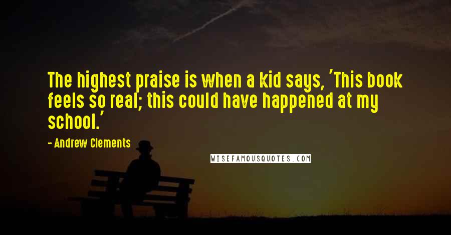 Andrew Clements Quotes: The highest praise is when a kid says, 'This book feels so real; this could have happened at my school.'