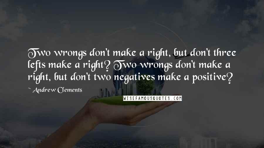 Andrew Clements Quotes: Two wrongs don't make a right, but don't three lefts make a right? Two wrongs don't make a right, but don't two negatives make a positive?