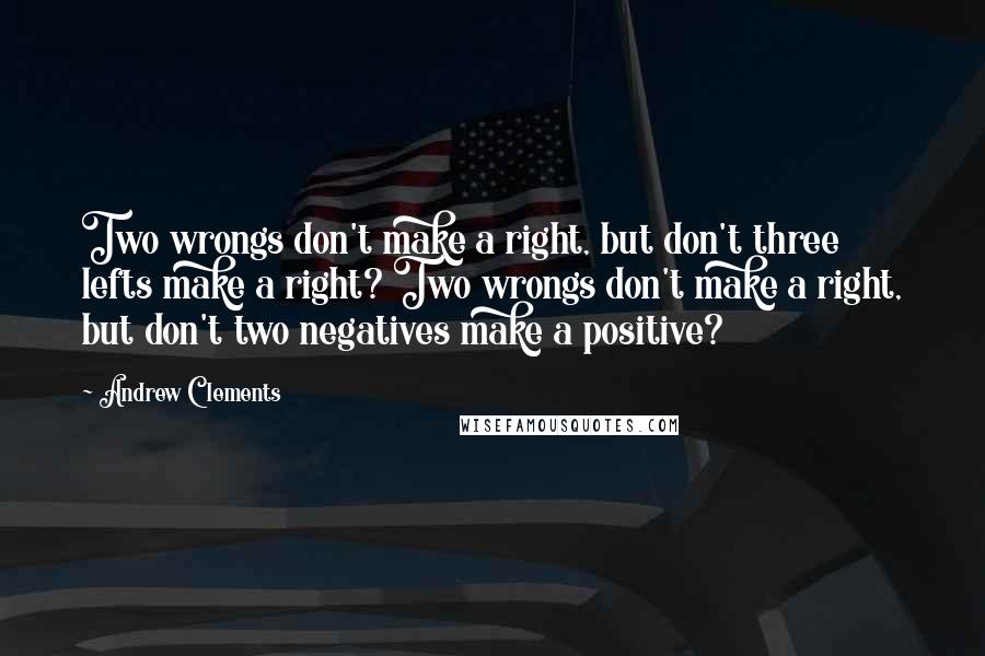 Andrew Clements Quotes: Two wrongs don't make a right, but don't three lefts make a right? Two wrongs don't make a right, but don't two negatives make a positive?