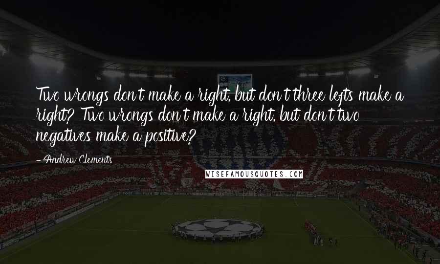 Andrew Clements Quotes: Two wrongs don't make a right, but don't three lefts make a right? Two wrongs don't make a right, but don't two negatives make a positive?