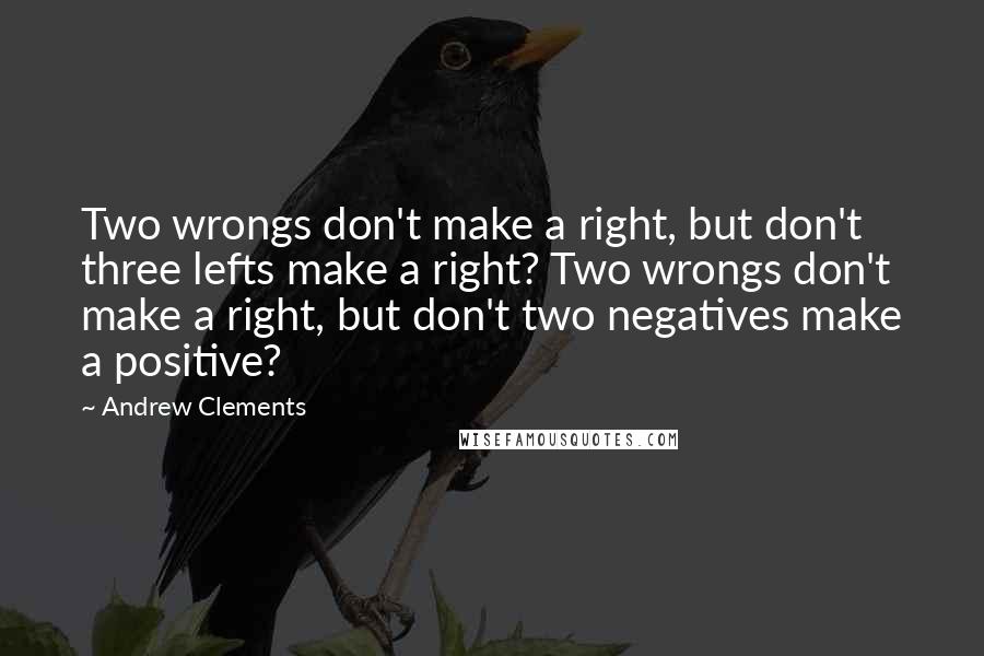 Andrew Clements Quotes: Two wrongs don't make a right, but don't three lefts make a right? Two wrongs don't make a right, but don't two negatives make a positive?