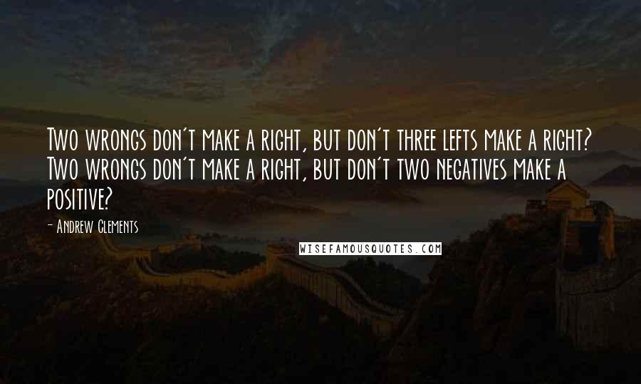 Andrew Clements Quotes: Two wrongs don't make a right, but don't three lefts make a right? Two wrongs don't make a right, but don't two negatives make a positive?