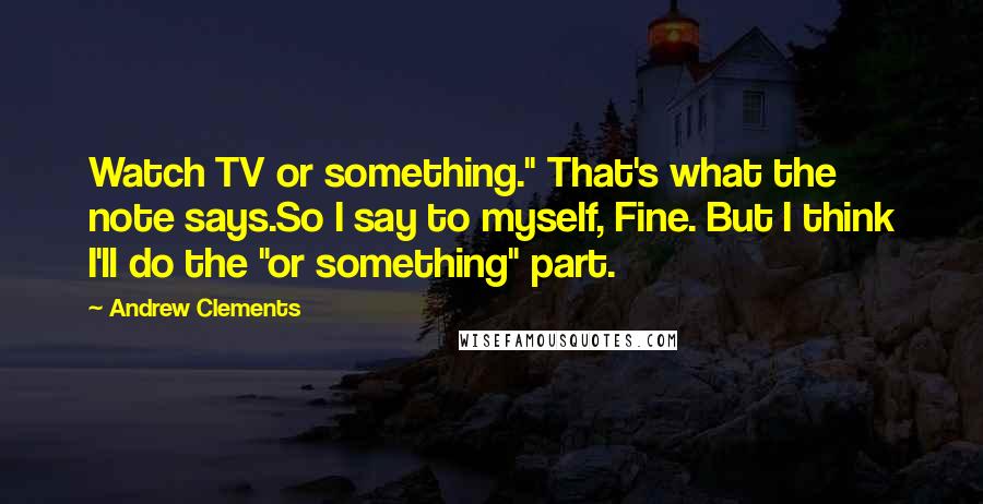 Andrew Clements Quotes: Watch TV or something." That's what the note says.So I say to myself, Fine. But I think I'll do the "or something" part.