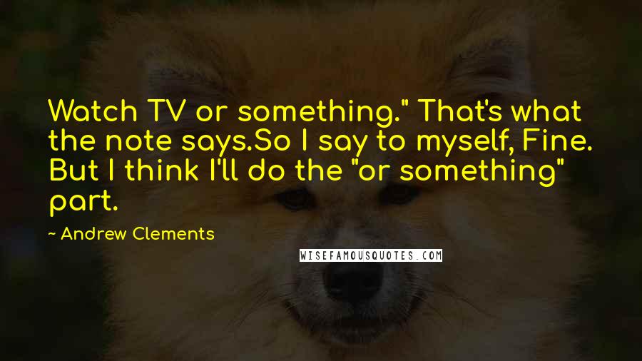 Andrew Clements Quotes: Watch TV or something." That's what the note says.So I say to myself, Fine. But I think I'll do the "or something" part.