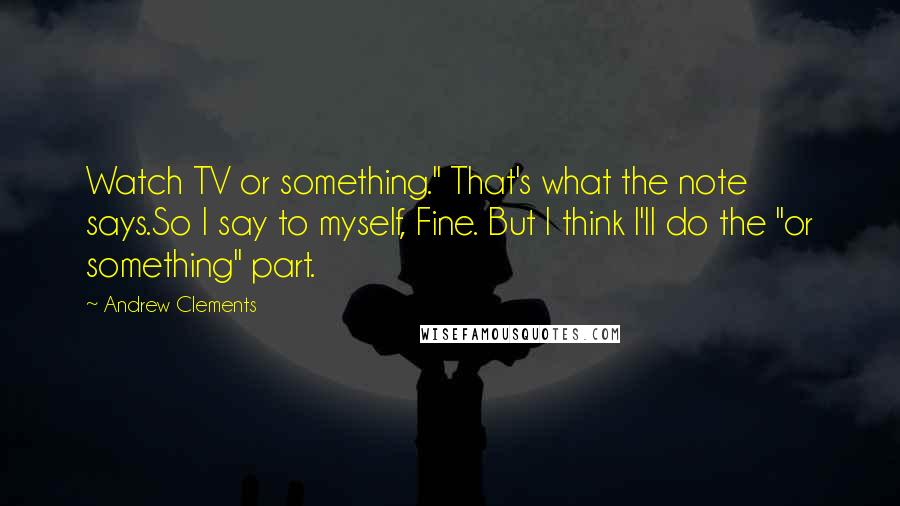 Andrew Clements Quotes: Watch TV or something." That's what the note says.So I say to myself, Fine. But I think I'll do the "or something" part.