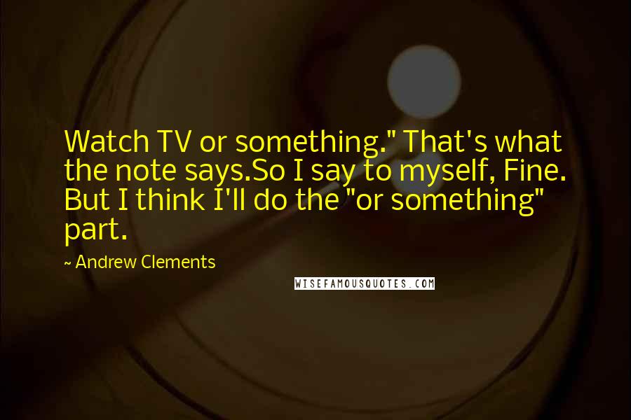Andrew Clements Quotes: Watch TV or something." That's what the note says.So I say to myself, Fine. But I think I'll do the "or something" part.