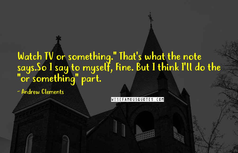 Andrew Clements Quotes: Watch TV or something." That's what the note says.So I say to myself, Fine. But I think I'll do the "or something" part.
