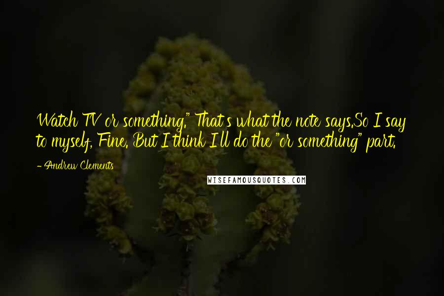 Andrew Clements Quotes: Watch TV or something." That's what the note says.So I say to myself, Fine. But I think I'll do the "or something" part.