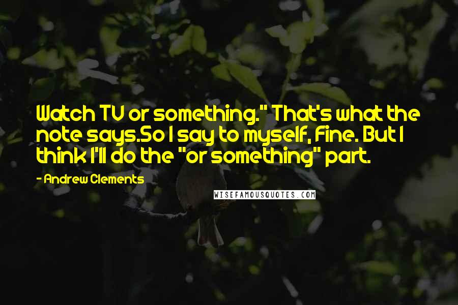 Andrew Clements Quotes: Watch TV or something." That's what the note says.So I say to myself, Fine. But I think I'll do the "or something" part.