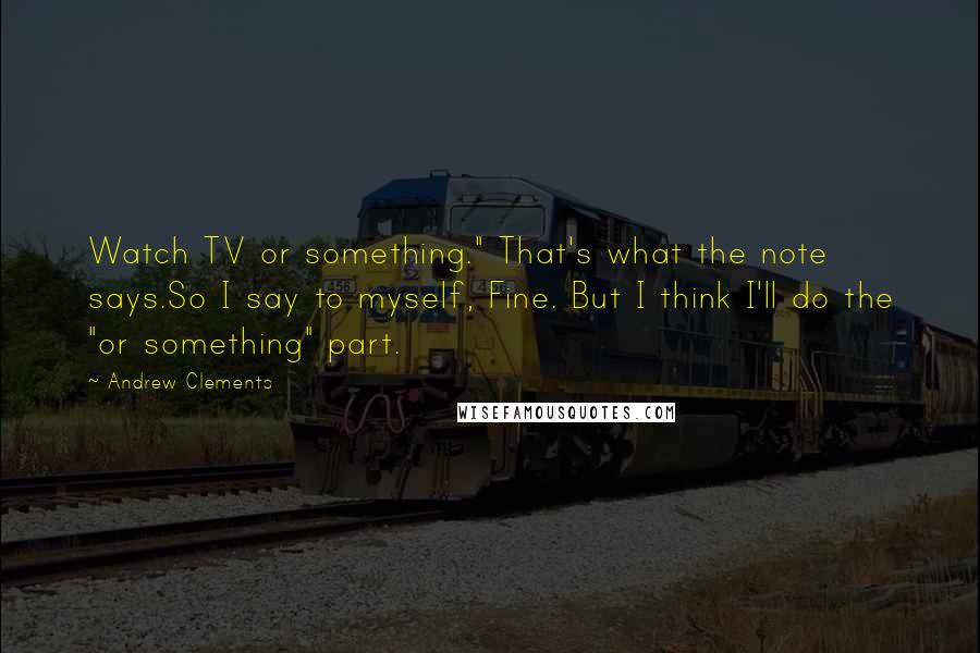 Andrew Clements Quotes: Watch TV or something." That's what the note says.So I say to myself, Fine. But I think I'll do the "or something" part.