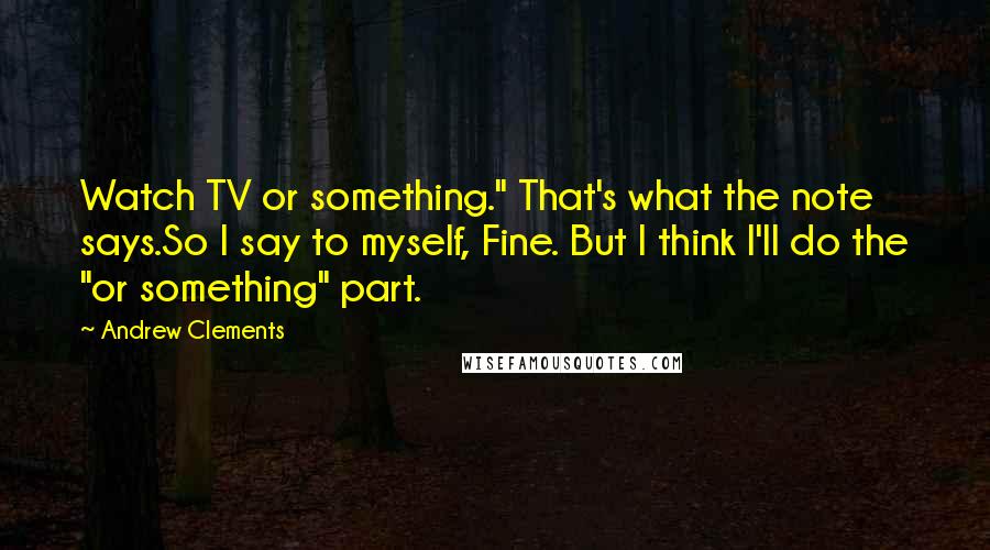 Andrew Clements Quotes: Watch TV or something." That's what the note says.So I say to myself, Fine. But I think I'll do the "or something" part.
