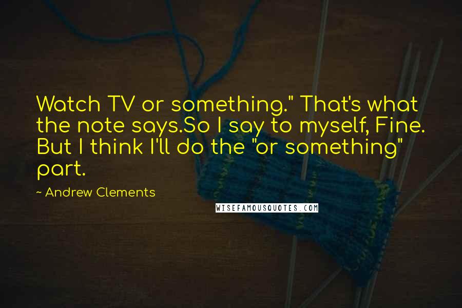 Andrew Clements Quotes: Watch TV or something." That's what the note says.So I say to myself, Fine. But I think I'll do the "or something" part.