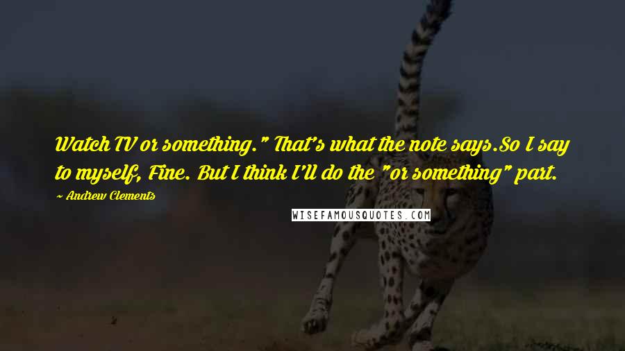 Andrew Clements Quotes: Watch TV or something." That's what the note says.So I say to myself, Fine. But I think I'll do the "or something" part.
