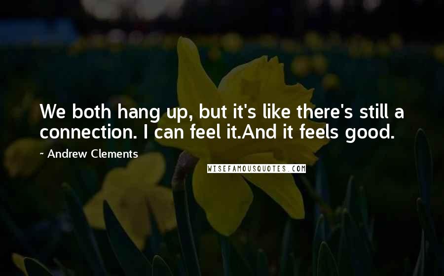 Andrew Clements Quotes: We both hang up, but it's like there's still a connection. I can feel it.And it feels good.
