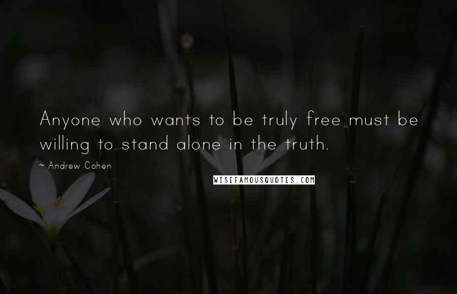 Andrew Cohen Quotes: Anyone who wants to be truly free must be willing to stand alone in the truth.