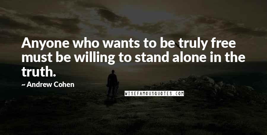 Andrew Cohen Quotes: Anyone who wants to be truly free must be willing to stand alone in the truth.