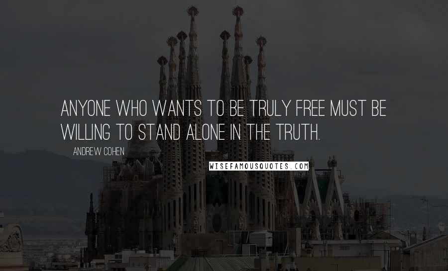 Andrew Cohen Quotes: Anyone who wants to be truly free must be willing to stand alone in the truth.