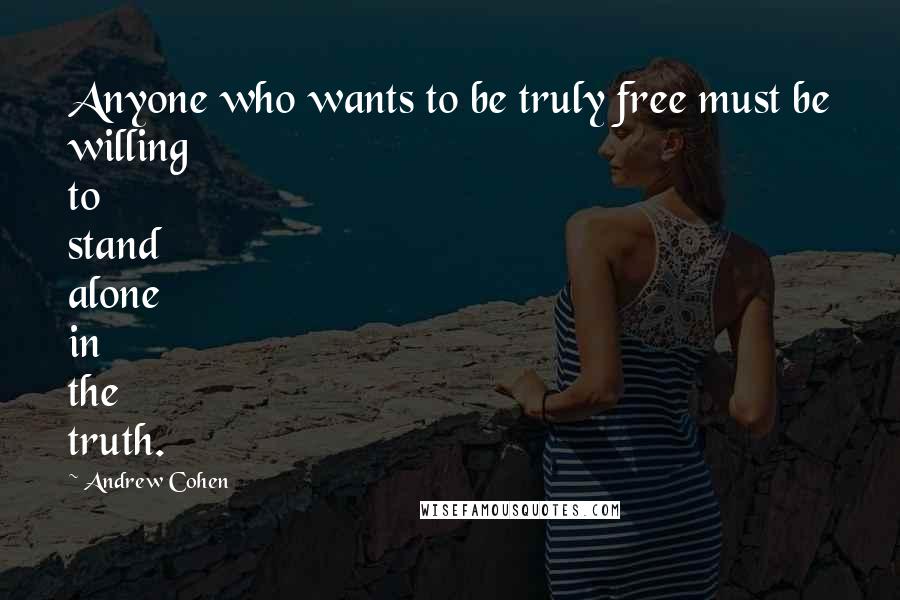 Andrew Cohen Quotes: Anyone who wants to be truly free must be willing to stand alone in the truth.