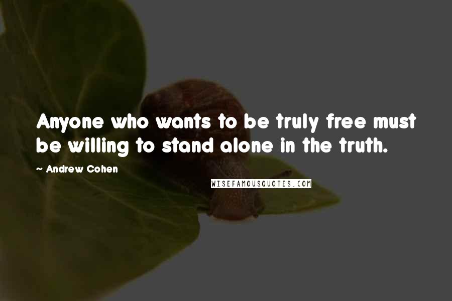 Andrew Cohen Quotes: Anyone who wants to be truly free must be willing to stand alone in the truth.