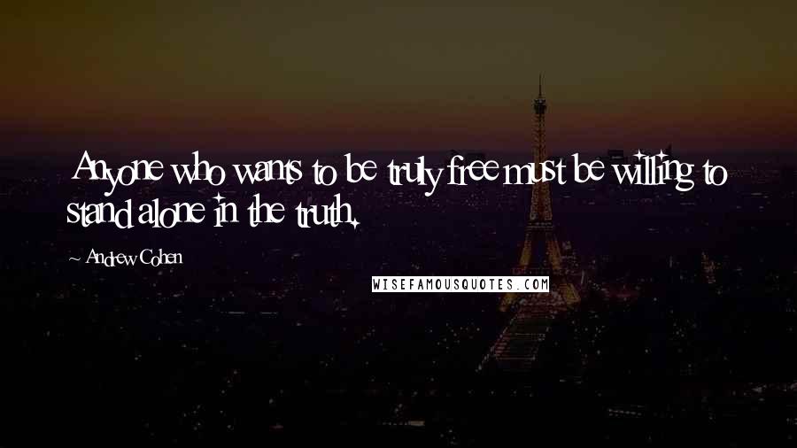 Andrew Cohen Quotes: Anyone who wants to be truly free must be willing to stand alone in the truth.