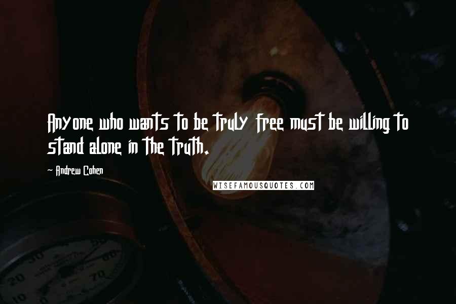 Andrew Cohen Quotes: Anyone who wants to be truly free must be willing to stand alone in the truth.