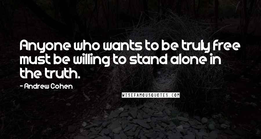 Andrew Cohen Quotes: Anyone who wants to be truly free must be willing to stand alone in the truth.