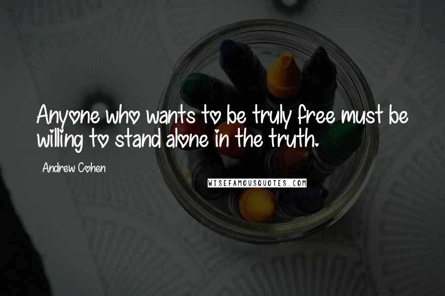 Andrew Cohen Quotes: Anyone who wants to be truly free must be willing to stand alone in the truth.