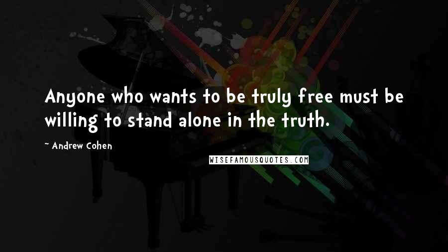 Andrew Cohen Quotes: Anyone who wants to be truly free must be willing to stand alone in the truth.