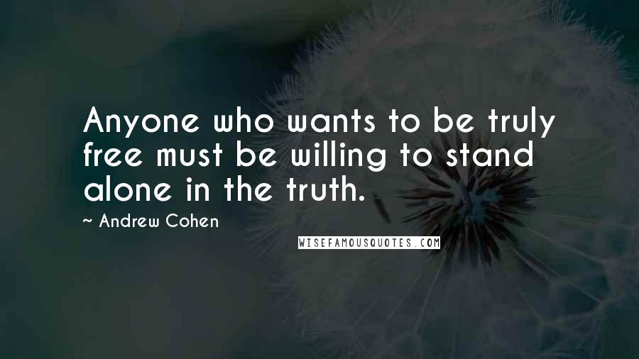 Andrew Cohen Quotes: Anyone who wants to be truly free must be willing to stand alone in the truth.