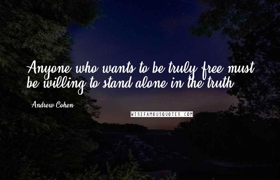 Andrew Cohen Quotes: Anyone who wants to be truly free must be willing to stand alone in the truth.