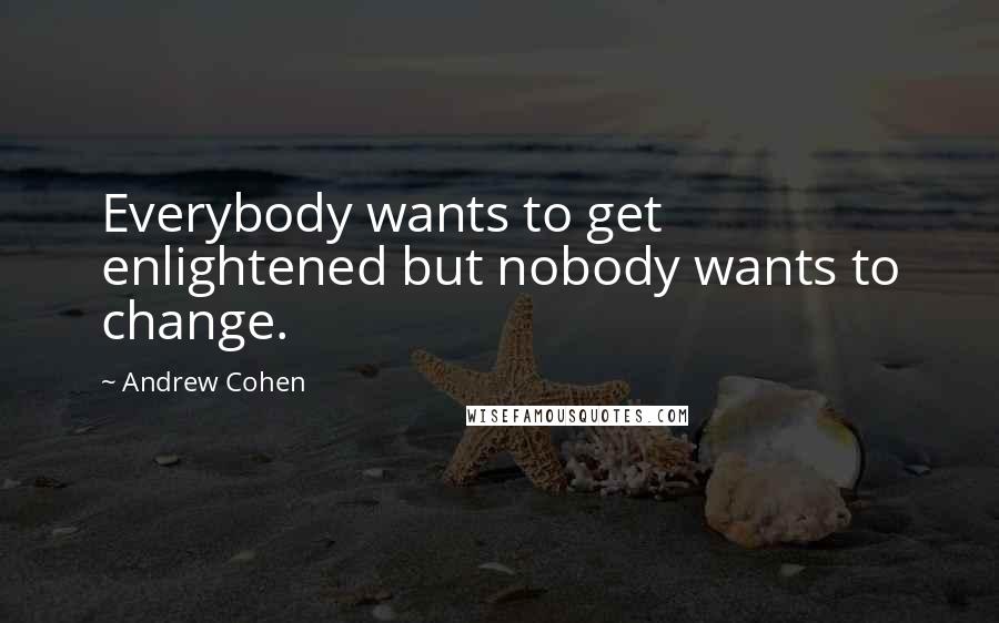 Andrew Cohen Quotes: Everybody wants to get enlightened but nobody wants to change.