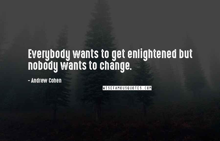 Andrew Cohen Quotes: Everybody wants to get enlightened but nobody wants to change.