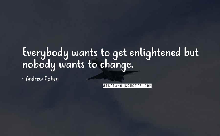 Andrew Cohen Quotes: Everybody wants to get enlightened but nobody wants to change.