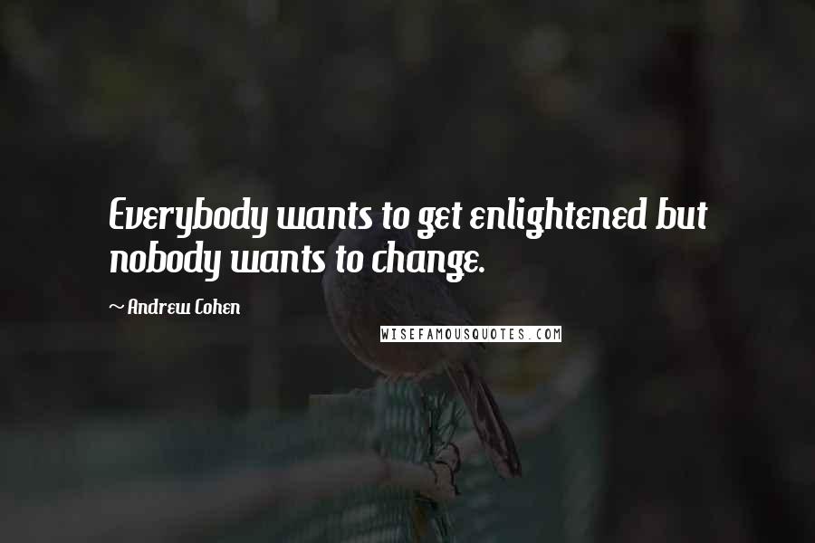 Andrew Cohen Quotes: Everybody wants to get enlightened but nobody wants to change.