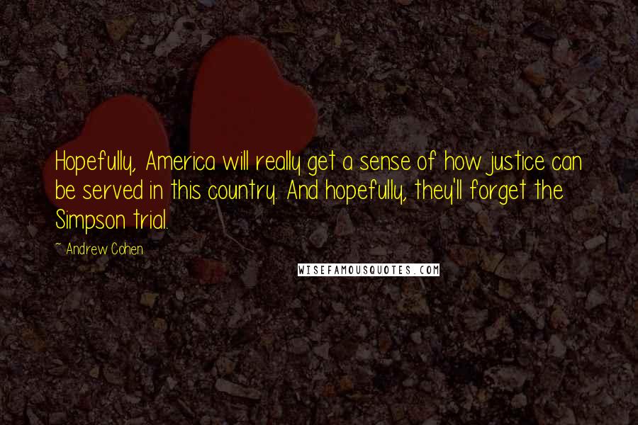 Andrew Cohen Quotes: Hopefully, America will really get a sense of how justice can be served in this country. And hopefully, they'll forget the Simpson trial.