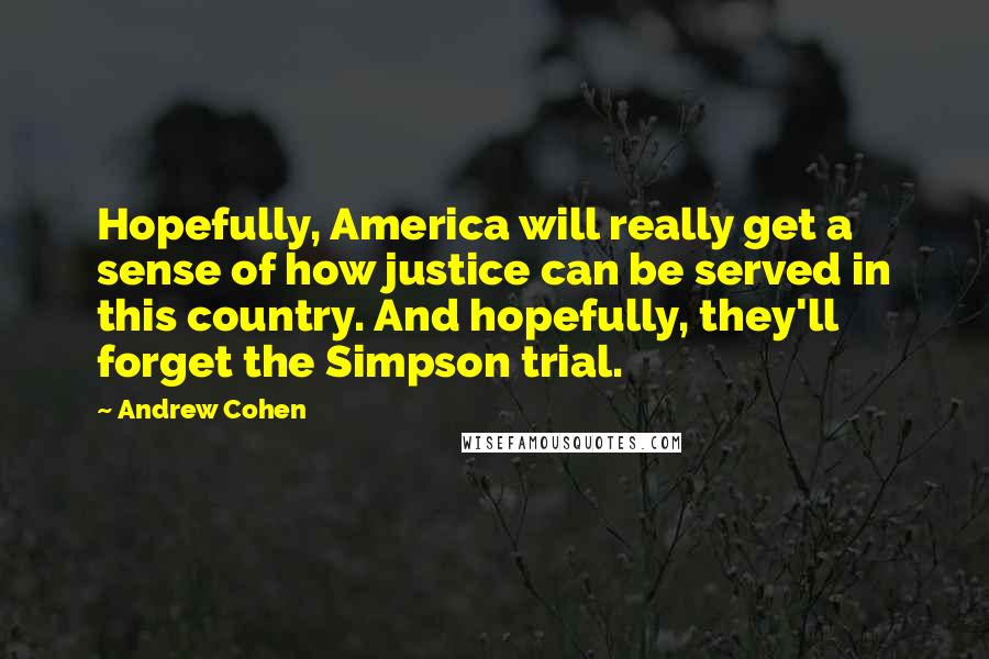 Andrew Cohen Quotes: Hopefully, America will really get a sense of how justice can be served in this country. And hopefully, they'll forget the Simpson trial.