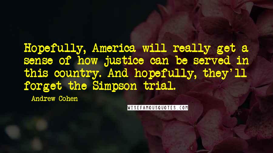 Andrew Cohen Quotes: Hopefully, America will really get a sense of how justice can be served in this country. And hopefully, they'll forget the Simpson trial.