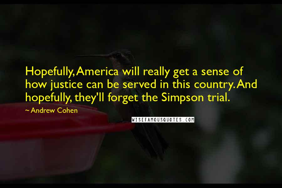 Andrew Cohen Quotes: Hopefully, America will really get a sense of how justice can be served in this country. And hopefully, they'll forget the Simpson trial.
