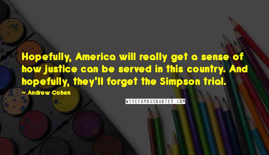 Andrew Cohen Quotes: Hopefully, America will really get a sense of how justice can be served in this country. And hopefully, they'll forget the Simpson trial.