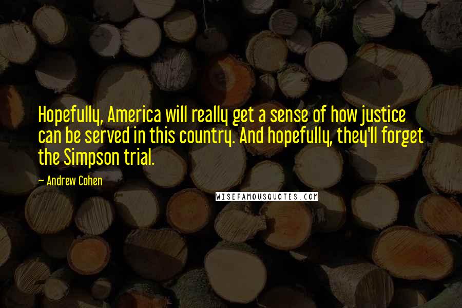 Andrew Cohen Quotes: Hopefully, America will really get a sense of how justice can be served in this country. And hopefully, they'll forget the Simpson trial.