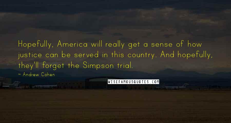 Andrew Cohen Quotes: Hopefully, America will really get a sense of how justice can be served in this country. And hopefully, they'll forget the Simpson trial.