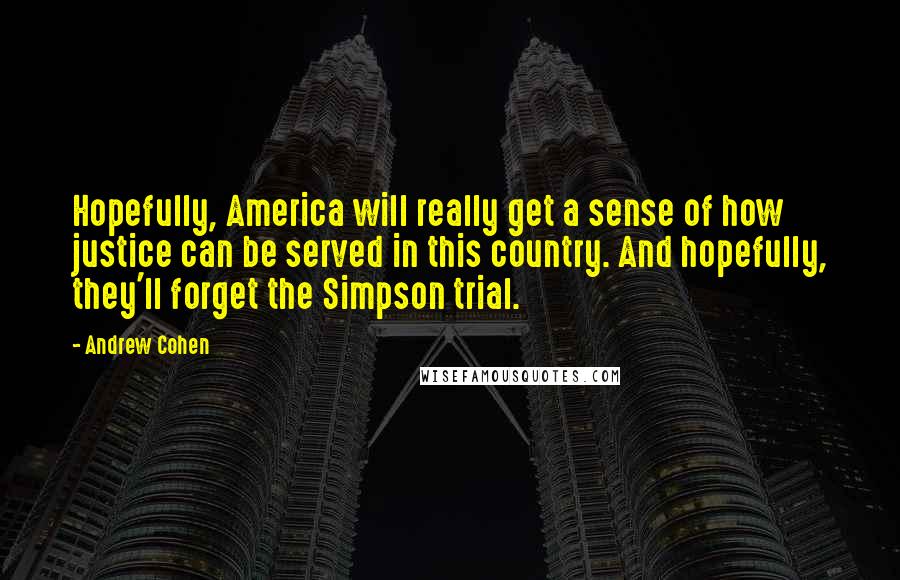 Andrew Cohen Quotes: Hopefully, America will really get a sense of how justice can be served in this country. And hopefully, they'll forget the Simpson trial.