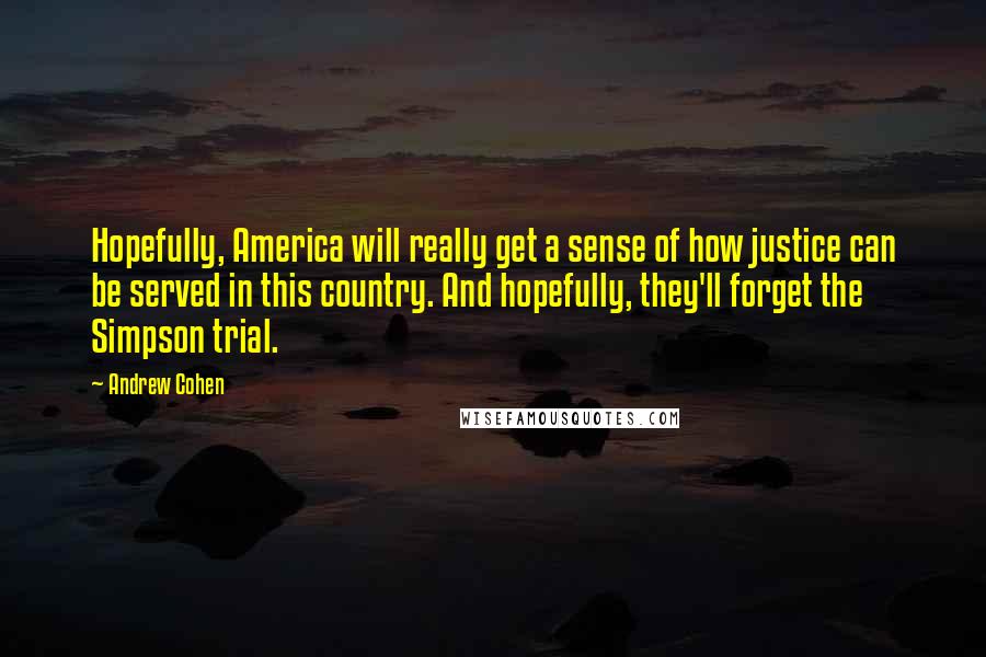 Andrew Cohen Quotes: Hopefully, America will really get a sense of how justice can be served in this country. And hopefully, they'll forget the Simpson trial.