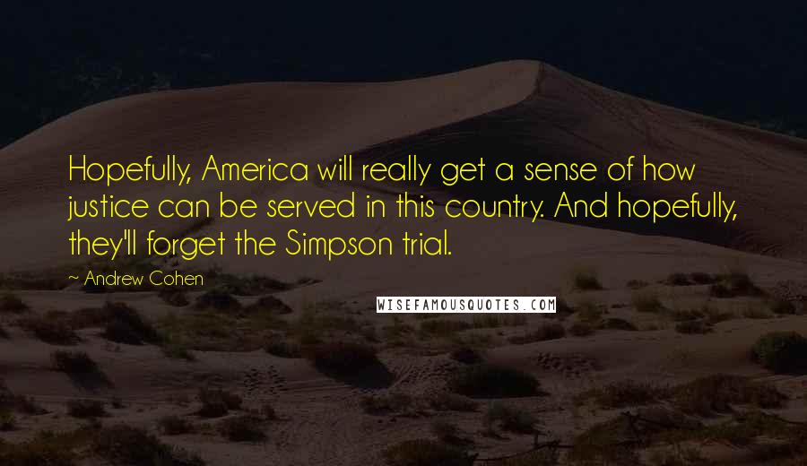 Andrew Cohen Quotes: Hopefully, America will really get a sense of how justice can be served in this country. And hopefully, they'll forget the Simpson trial.