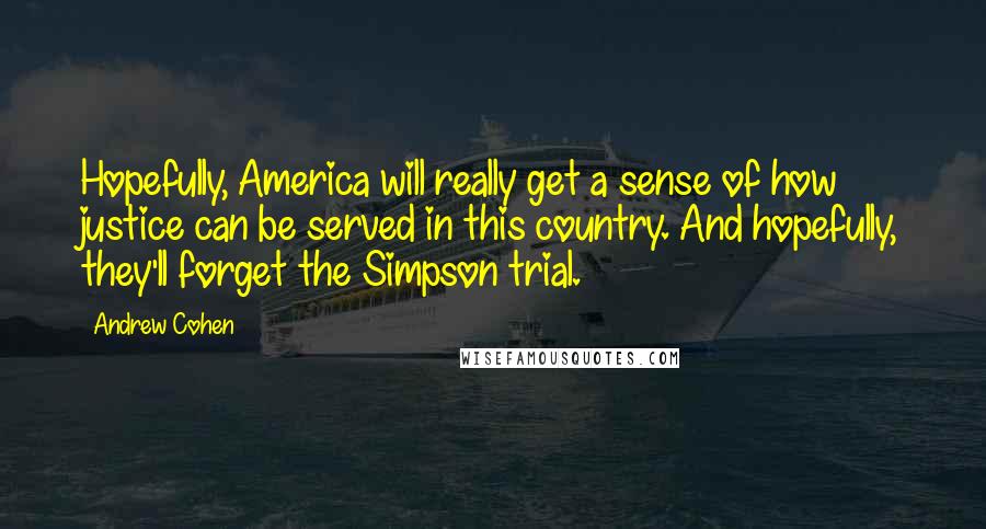 Andrew Cohen Quotes: Hopefully, America will really get a sense of how justice can be served in this country. And hopefully, they'll forget the Simpson trial.