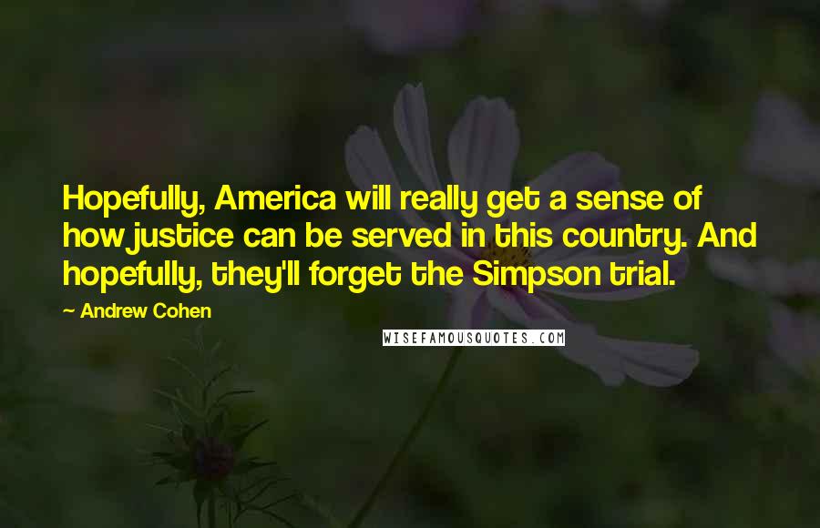 Andrew Cohen Quotes: Hopefully, America will really get a sense of how justice can be served in this country. And hopefully, they'll forget the Simpson trial.