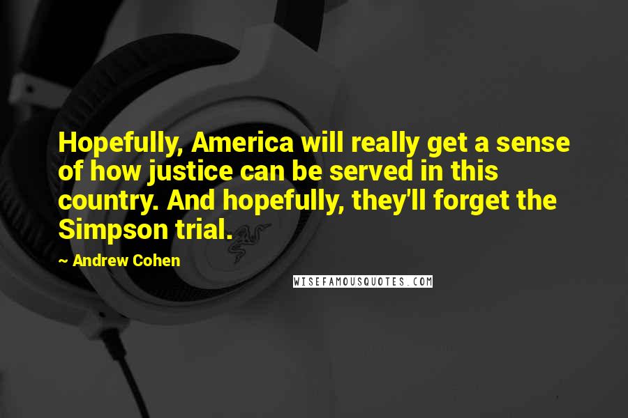 Andrew Cohen Quotes: Hopefully, America will really get a sense of how justice can be served in this country. And hopefully, they'll forget the Simpson trial.